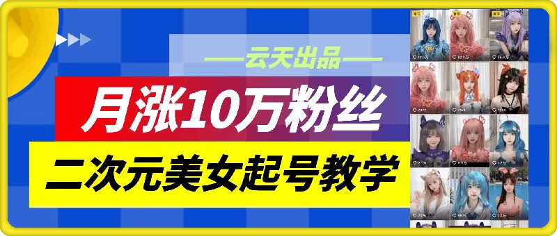 云天二次元美女起号教学，月涨10万粉丝，不判搬运-小哈资源