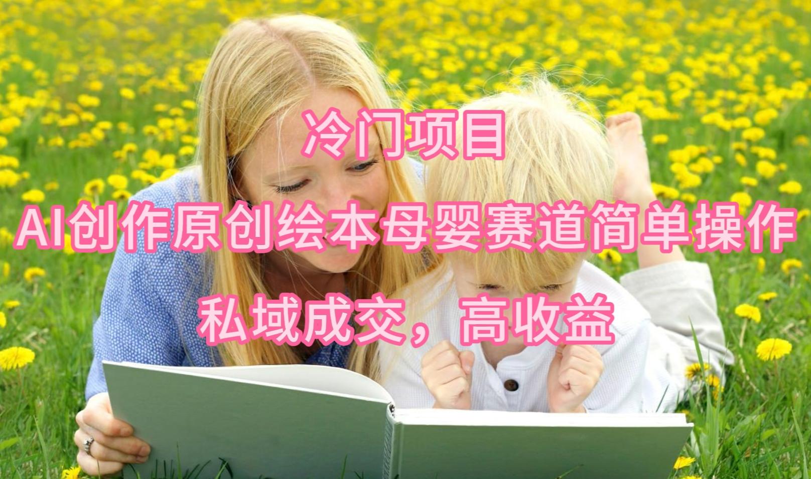 (9726期)冷门项目，AI创作原创绘本母婴赛道简单操作，私域成交，高收益-小哈资源