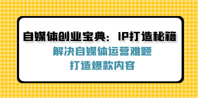 自媒体创业宝典：IP打造秘籍：解决自媒体运营难题，打造爆款内容-小哈资源