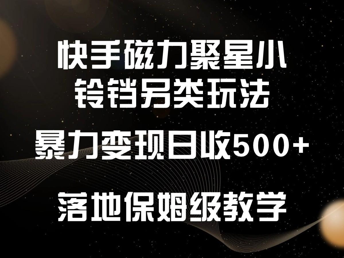快手磁力聚星小铃铛另类玩法，暴力变现日入500+，小白轻松上手，落地保姆级教学-小哈资源