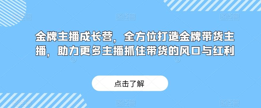金牌主播成长营，全方位打造金牌带货主播，助力更多主播抓住带货的风口与红利-小哈资源