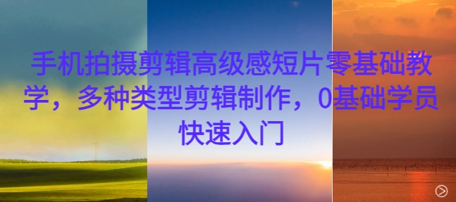 手机拍摄剪辑高级感短片零基础教学，多种类型剪辑制作，0基础学员快速入门-小哈资源