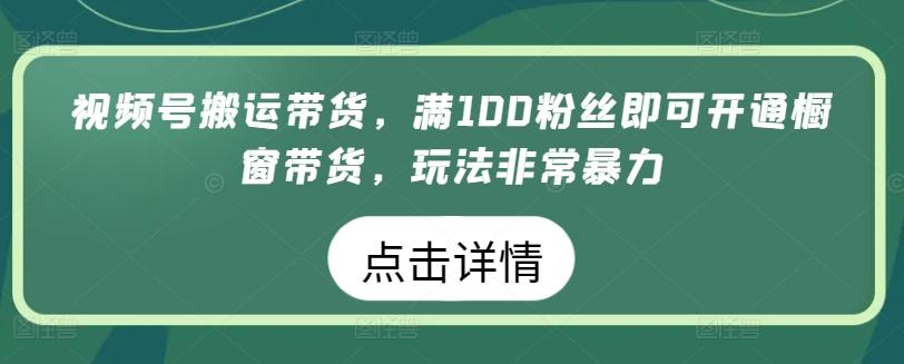 视频号搬运带货，满100粉丝即可开通橱窗带货，玩法非常暴力【揭秘】-小哈资源