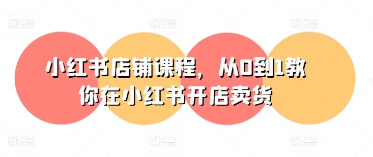 小红书店铺课程，从0到1教你在小红书开店卖货-小哈资源
