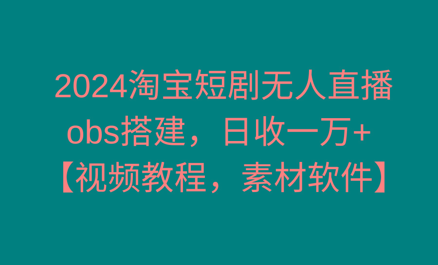 2024淘宝短剧无人直播3.0，obs搭建，日收一万+，【视频教程，附素材软件】-小哈资源