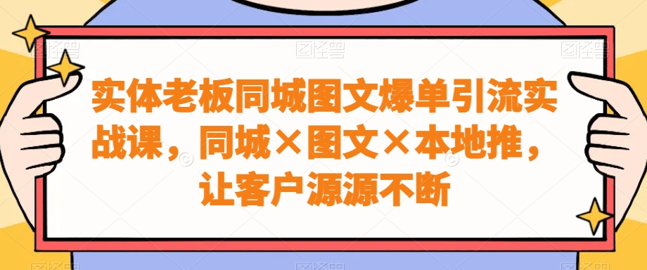 实体老板同城图文爆单引流实战课，同城×图文×本地推，让客户源源不断-小哈资源