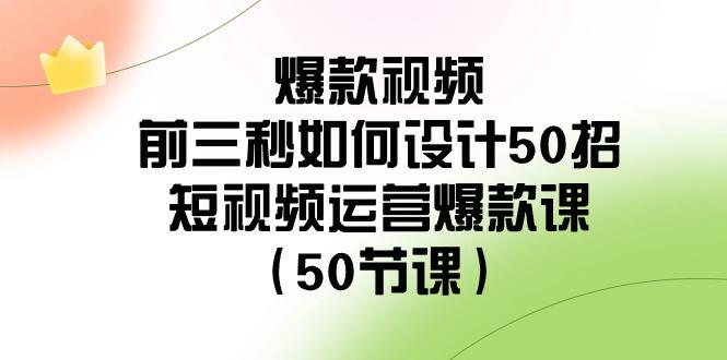 爆款视频前三秒如何设计50招：短视频运营爆款课(50节课)-小哈资源