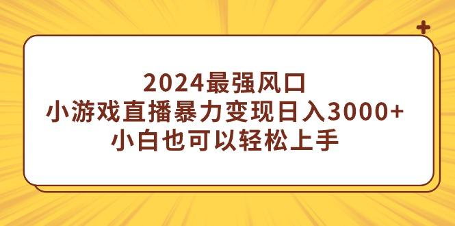 (9342期)2024最强风口，小游戏直播暴力变现日入3000+小白也可以轻松上手-小哈资源
