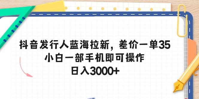 抖音发行人蓝海拉新，差价一单35，小白一部手机即可操作，日入3000+-小哈资源