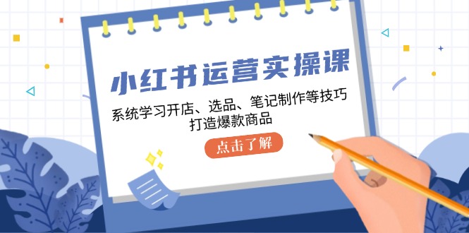 小红书运营实操课，系统学习开店、选品、笔记制作等技巧，打造爆款商品-小哈资源