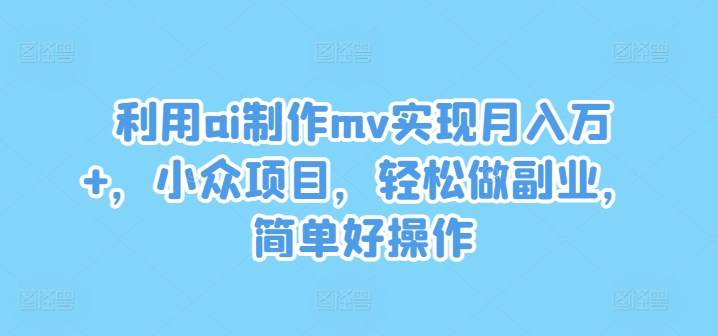利用ai制作mv实现月入万+，小众项目，轻松做副业，简单好操作【揭秘】-小哈资源
