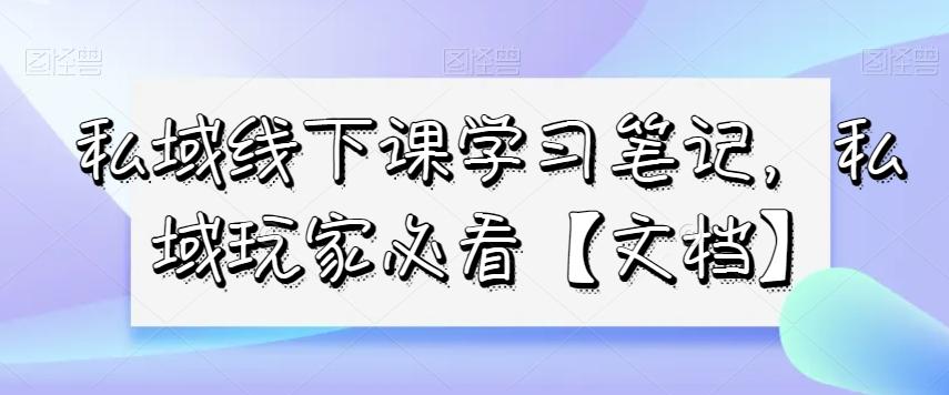 私域线下课学习笔记，​私域玩家必看【文档】-小哈资源