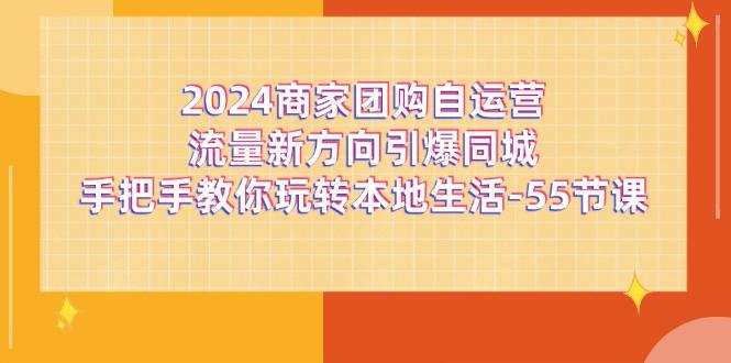 2024商家团购-自运营流量新方向引爆同城，手把手教你玩转本地生活-55节课-小哈资源
