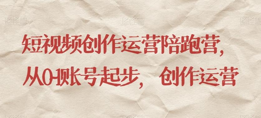 短视频创作运营陪跑营，​从0~1账号起步，创作运营-小哈资源