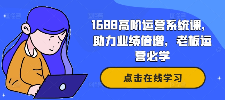 1688高阶运营系统课，助力业绩倍增，老板运营必学-小哈资源