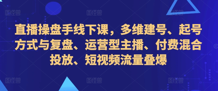 直播操盘手线下课，多维建号、起号方式与复盘、运营型主播、付费混合投放、短视频流量叠爆-小哈资源