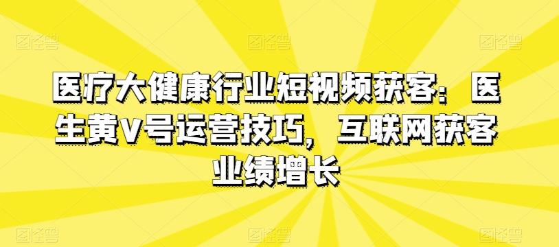 医疗大健康行业短视频获客：医生黄V号运营技巧，互联网获客业绩增长-小哈资源