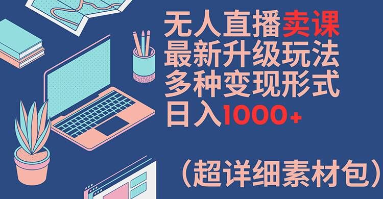 无人直播卖课最新升级玩法，多种变现形式，日入1000+(超详细素材包)【揭秘】-小哈资源