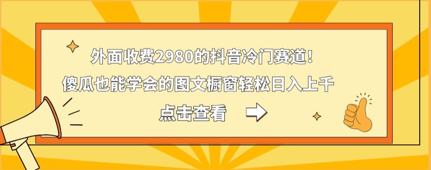 外面收费2980的抖音冷门赛道！傻瓜也能学会的图文橱窗轻松日入上千-小哈资源