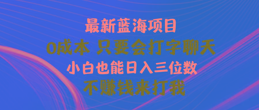最新蓝海项目 0成本 只要会打字聊天 小白也能日入三位数 不赚钱来打我-小哈资源