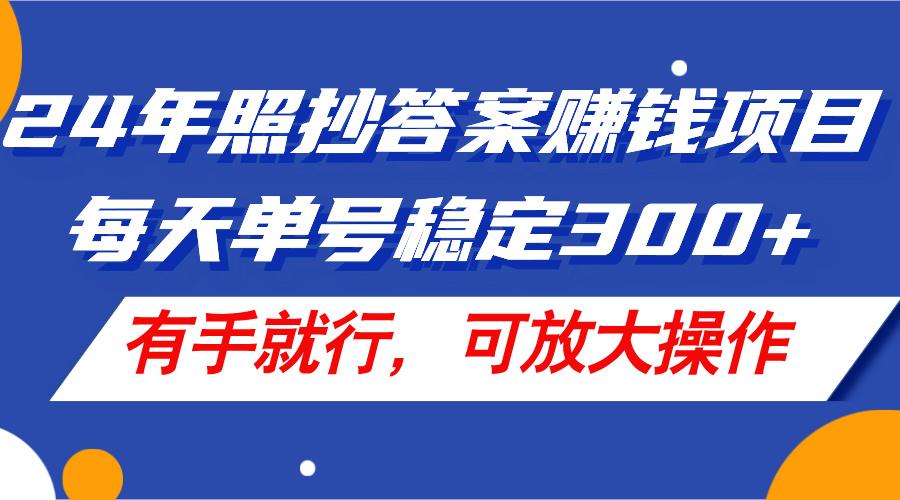24年照抄答案赚钱项目，每天单号稳定300+，有手就行，可放大操作-小哈资源