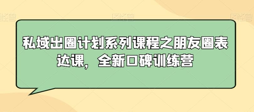 私域出圈计划系列课程之朋友圈表达课，全新口碑训练营-小哈资源