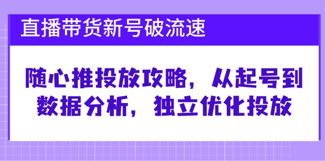 直播带货新号破 流速：随心推投放攻略，从起号到数据分析，独立优化投放-小哈资源