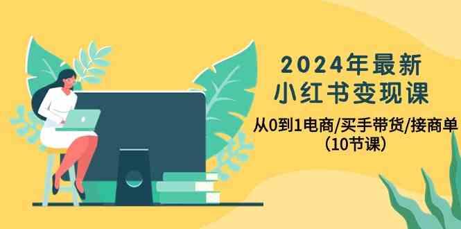 2024年最新小红书变现课,从0到1电商/买手带货/接商单(10节课)-小哈资源