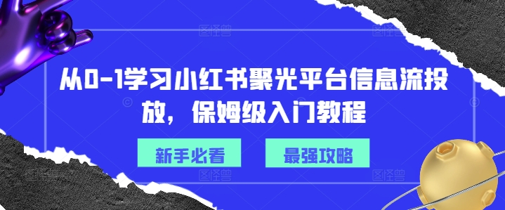 从0-1学习小红书聚光平台信息流投放，保姆级入门教程-小哈资源