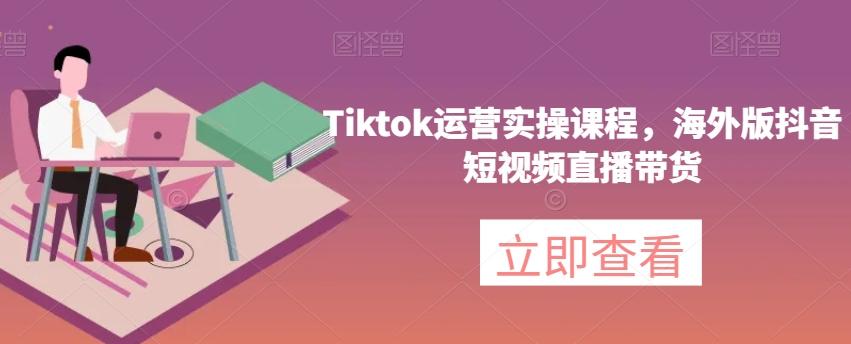 Tiktok运营实操课程，海外版抖音短视频直播带货-小哈资源