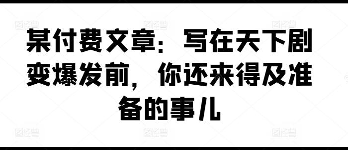 某付费文章：写在天下剧变爆发前，你还来得及准备的事儿-小哈资源