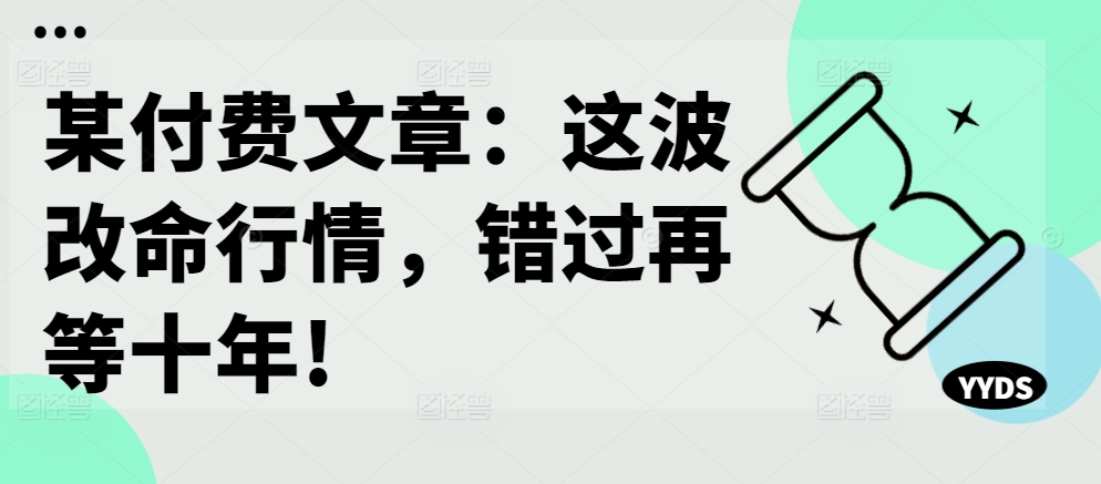 某付费文章：这波改命行情，错过再等十年!-小哈资源