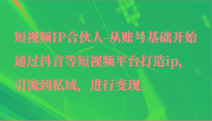 短视频IP合伙人-从账号基础开始通过抖音等短视频平台打造ip，引流到私域，进行变现。-小哈资源