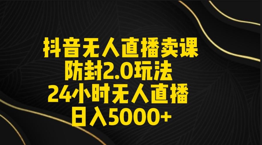 抖音无人直播卖课防封2.0玩法 打造日不落直播间 日入5000+附直播素材+音频-小哈资源