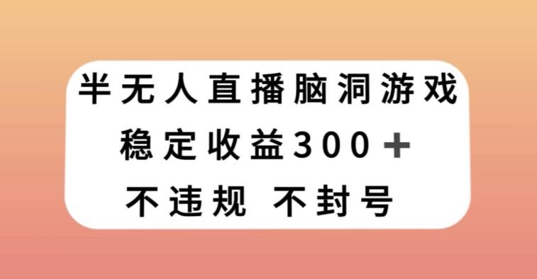 半无人直播脑洞小游戏，每天收入300+，保姆式教学小白轻松上手【揭秘】-小哈资源