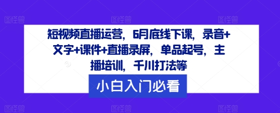 短视频直播运营，6月底线下课，录音+文字+课件+直播录屏，单品起号，主播培训，千川打法等-小哈资源