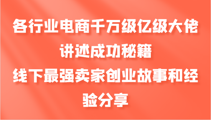 各行业电商千万级亿级大佬讲述成功秘籍，线下最强卖家创业故事和经验分享-小哈资源