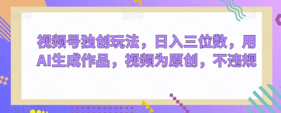 视频号独创玩法，日入三位数，用AI生成作品，视频为原创，不违规-小哈资源