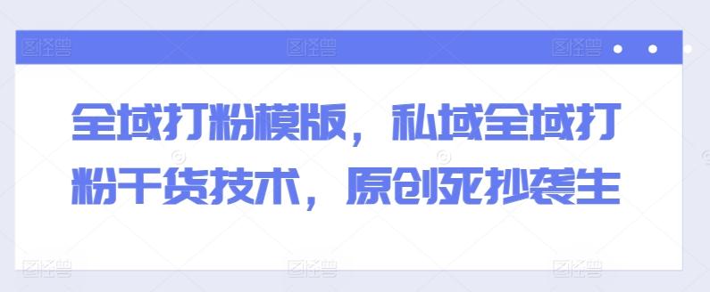 全域打粉模版，私域全域打粉干货技术，原创死抄袭生-小哈资源