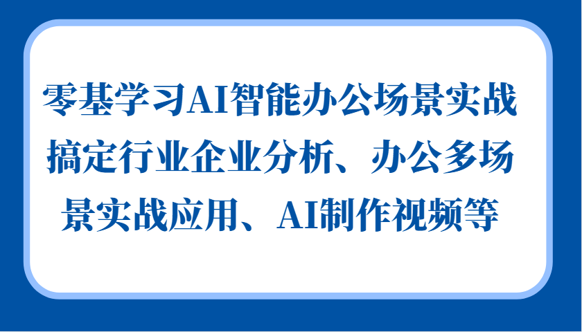 零基学习AI智能办公场景实战，搞定行业企业分析、办公多场景实战应用、AI制作视频等-小哈资源
