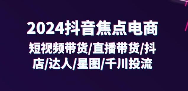 2024抖音焦点电商：短视频带货/直播带货/抖店/达人/星图/千川投流/32节课-小哈资源