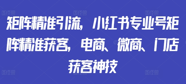 矩阵精准引流，小红书专业号矩阵精准获客，电商、微商、门店获客神技-小哈资源