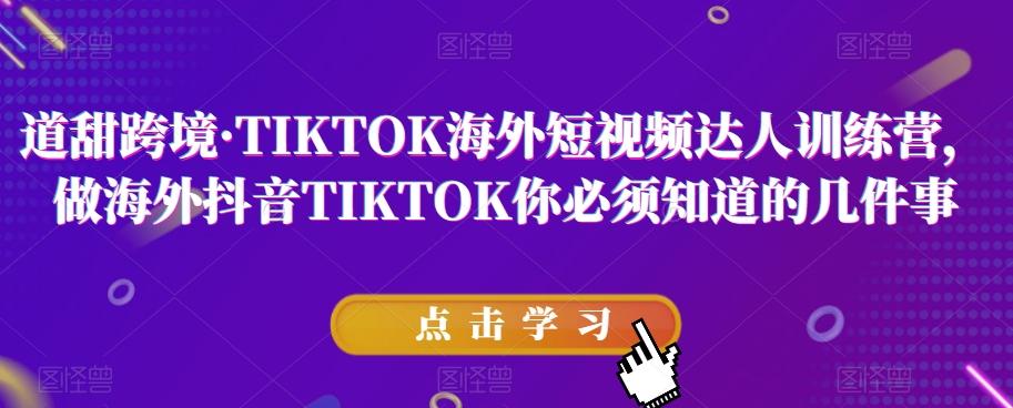 道甜跨境·TIKTOK海外短视频达人训练营，做海外抖音TIKTOK你必须知道的几件事-小哈资源