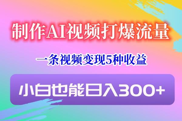 制作AI视频打爆流量，一条视频变现5种收益，小白也能日入300+-小哈资源