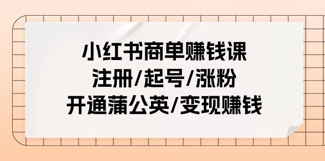 小红书商单赚钱课：注册/起号/涨粉/开通蒲公英/变现赚钱(25节课)-小哈资源
