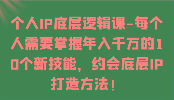 个人IP底层逻辑-掌握年入千万的10个新技能，约会底层IP的打造方法！-小哈资源
