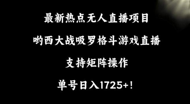 最新热点无人直播项目，哟西大战吸罗格斗游戏直播，支持矩阵操作，单号日入1725+【揭秘】-小哈资源