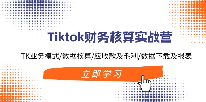 Tiktok财务核算实战营：TK业务模式/数据核算/应收款及毛利/数据下载及报表-小哈资源