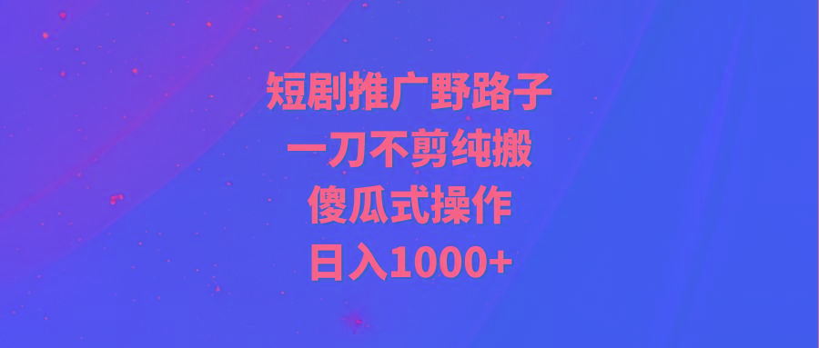 (9586期)短剧推广野路子，一刀不剪纯搬运，傻瓜式操作，日入1000+-小哈资源