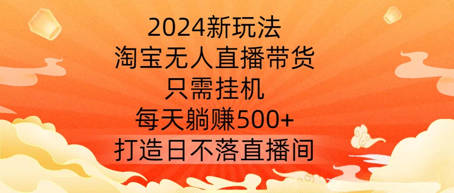 2024新玩法，淘宝无人直播带货，只需挂机，每天躺赚500+ 打造日不落直播间【揭秘】-小哈资源